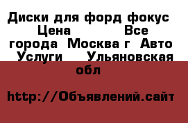 Диски для форд фокус › Цена ­ 6 000 - Все города, Москва г. Авто » Услуги   . Ульяновская обл.